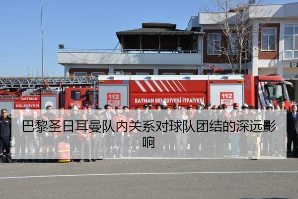巴黎圣日耳曼队内关系对球队团结的深远影响